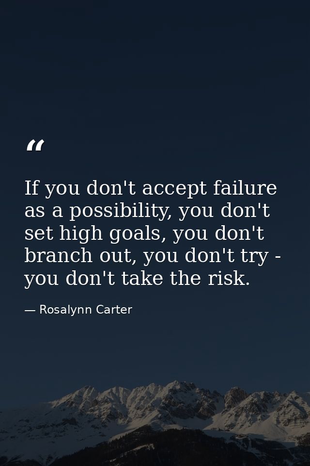 If you don't accept failure as a possibility, you don't set high goals, you don't branch out, you don't try - you don't  — Rosalynn Carter