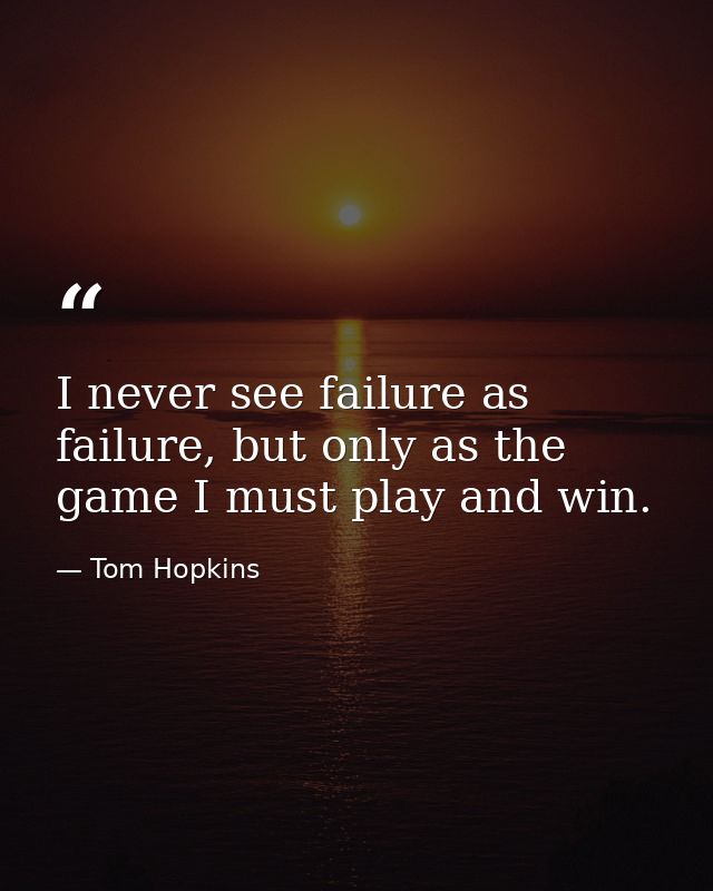 I never see failure as failure, but only as the game I must play and win. — Tom Hopkins