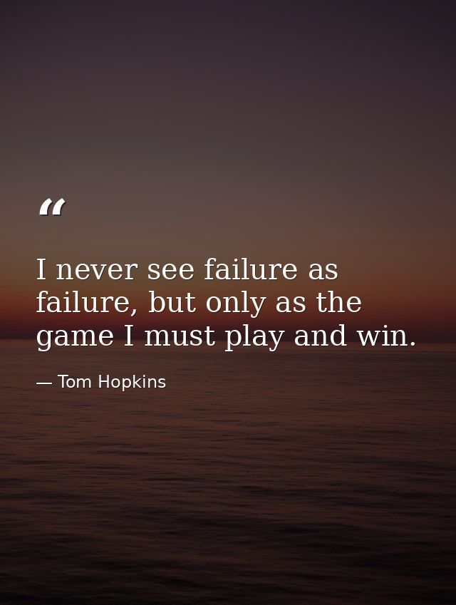 I never see failure as failure, but only as the game I must play and win. — Tom Hopkins