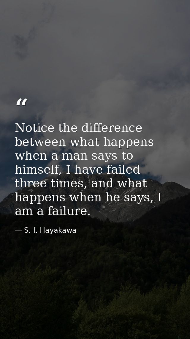 Notice the difference between what happens when a man says to himself, I have failed three times, and what happens when  — S. I. Hayakawa