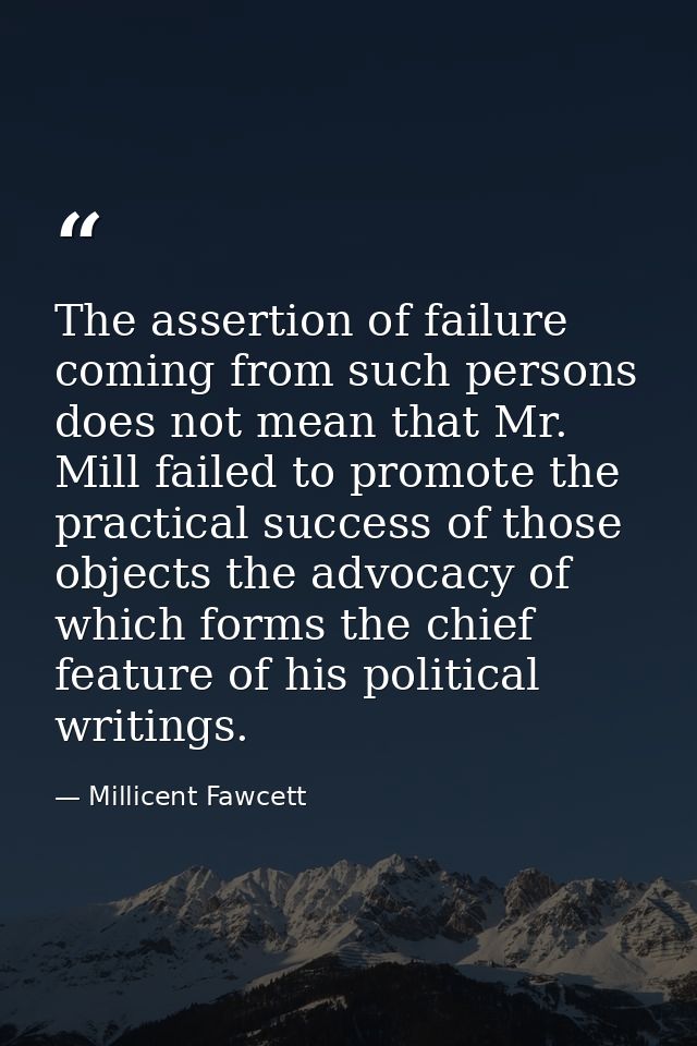 The assertion of failure coming from such persons does not mean that Mr. Mill failed to promote the practical success of — Millicent Fawcett