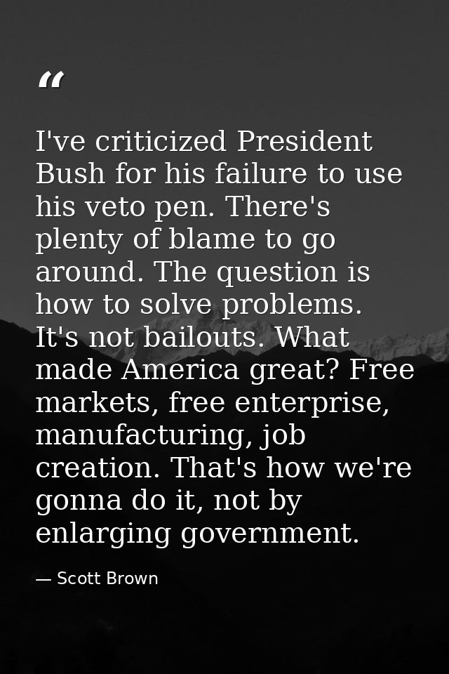 I've criticized President Bush for his failure to use his veto pen. There's plenty of blame to go around. The question i — Scott Brown