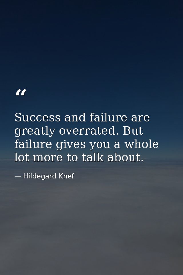 Success and failure are greatly overrated. But failure gives you a whole lot more to talk about. — Hildegard Knef