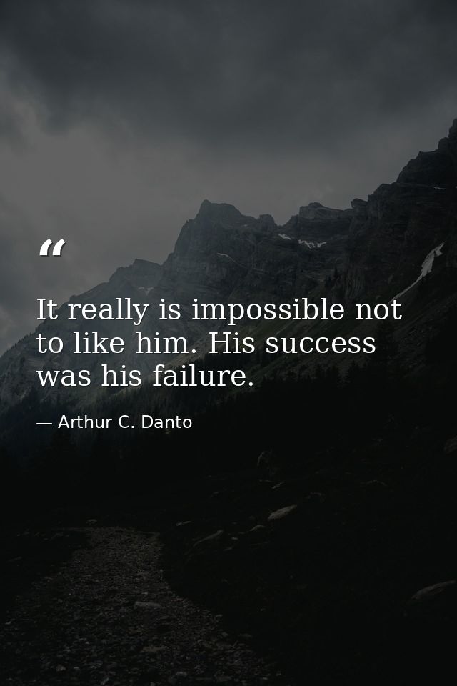 It really is impossible not to like him. His success was his failure. — Arthur C. Danto