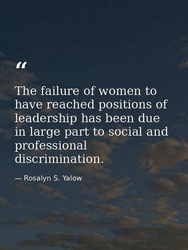 The failure of women to have reached positions of leadership has been due in large part to social and professional discr — Rosalyn S. Yalow
