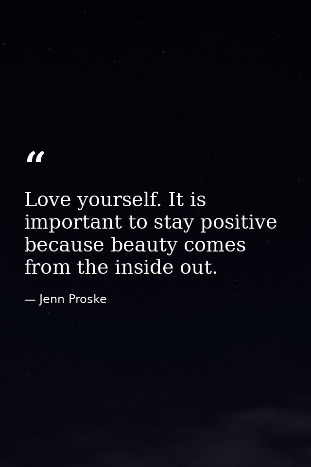 Love yourself. It is important to stay positive because beauty comes from the inside out. — Jenn Proske