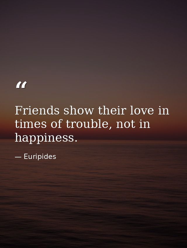 Friends show their love in times of trouble, not in happiness. — Euripides