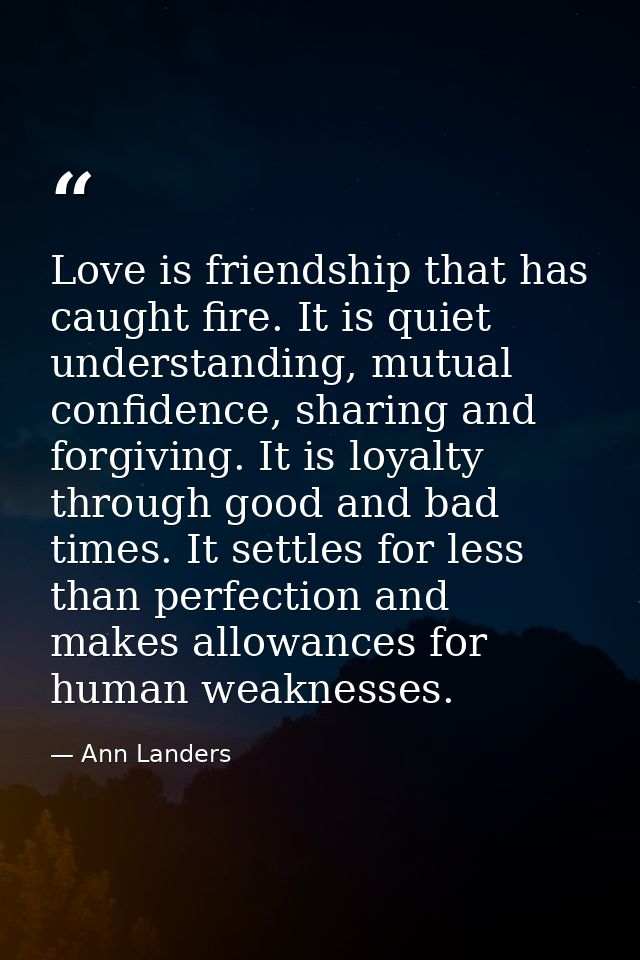 Love is friendship that has caught fire. It is quiet understanding, mutual confidence, sharing and forgiving. It is loya — Ann Landers