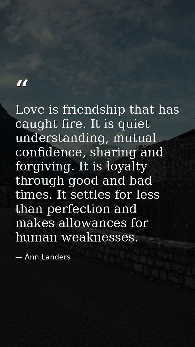 Love is friendship that has caught fire. It is quiet understanding, mutual confidence, sharing and forgiving. It is loya — Ann Landers