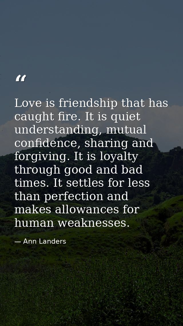 Love is friendship that has caught fire. It is quiet understanding, mutual confidence, sharing and forgiving. It is loya — Ann Landers