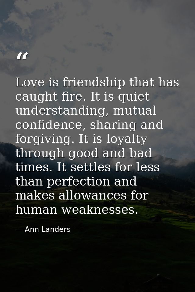 Love is friendship that has caught fire. It is quiet understanding, mutual confidence, sharing and forgiving. It is loya — Ann Landers