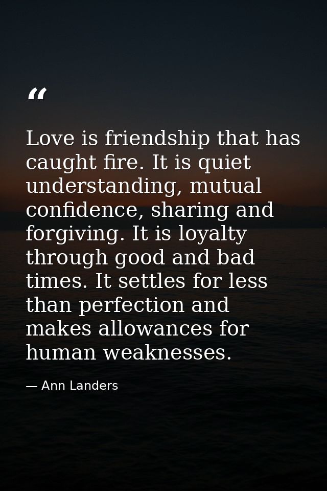 Love is friendship that has caught fire. It is quiet understanding, mutual confidence, sharing and forgiving. It is loya — Ann Landers