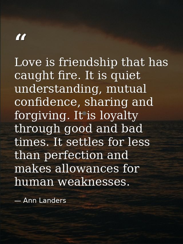 Love is friendship that has caught fire. It is quiet understanding, mutual confidence, sharing and forgiving. It is loya — Ann Landers