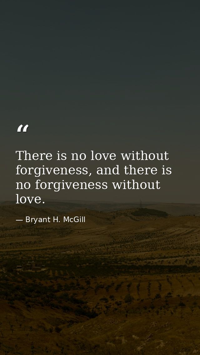 There is no love without forgiveness, and there is no forgiveness without love. — Bryant H. McGill