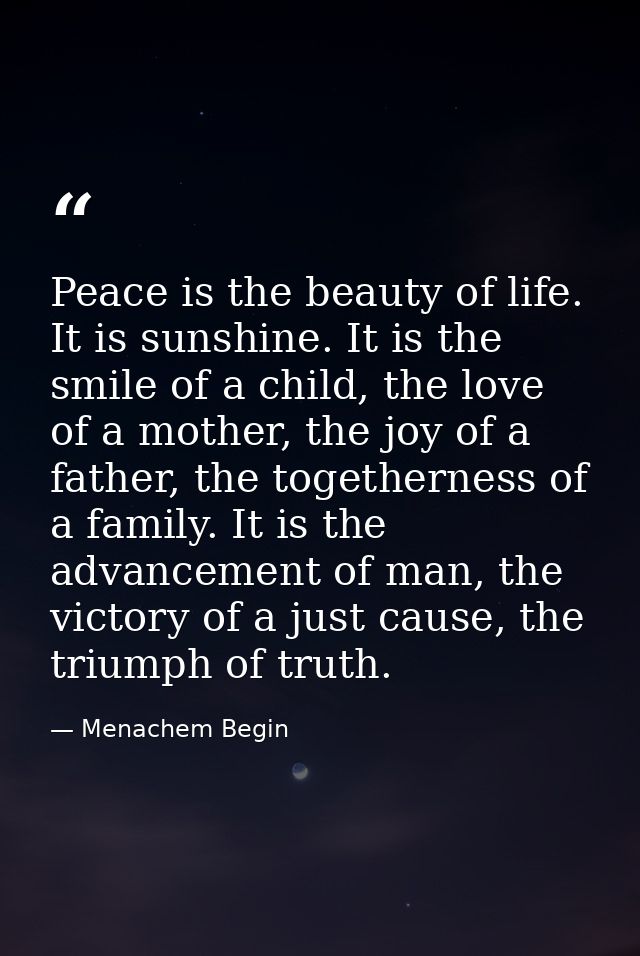 Peace is the beauty of life. It is sunshine. It is the smile of a child, the love of a mother, the joy of a father, the  — Menachem Begin
