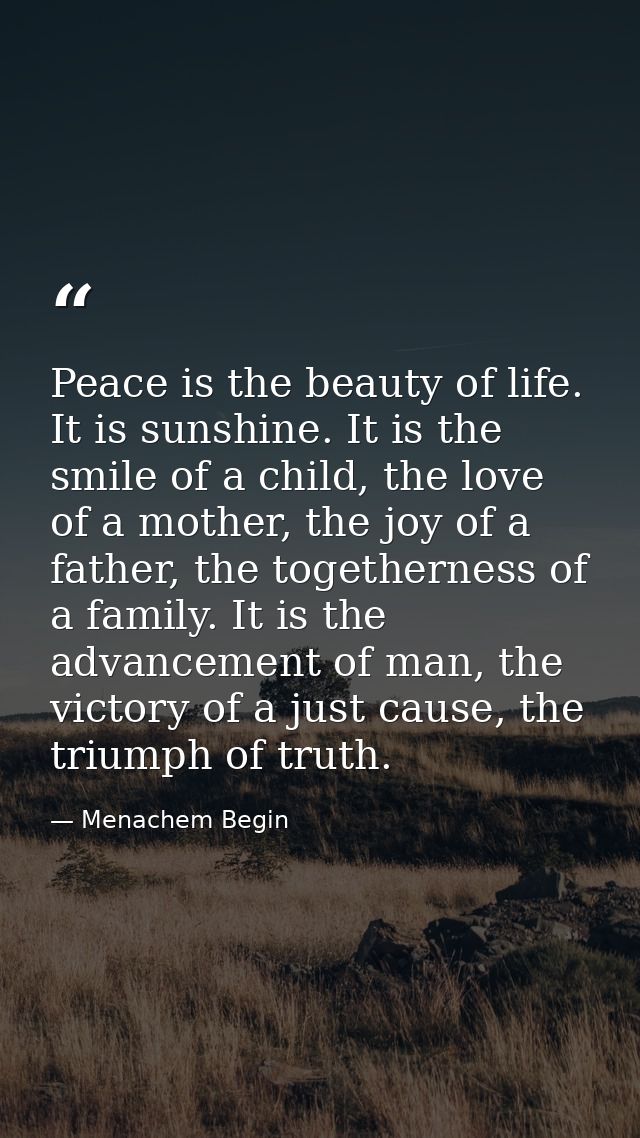 Peace is the beauty of life. It is sunshine. It is the smile of a child, the love of a mother, the joy of a father, the  — Menachem Begin