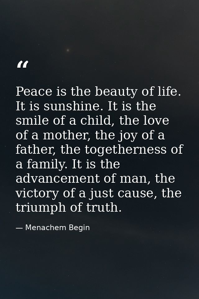 Peace is the beauty of life. It is sunshine. It is the smile of a child, the love of a mother, the joy of a father, the  — Menachem Begin