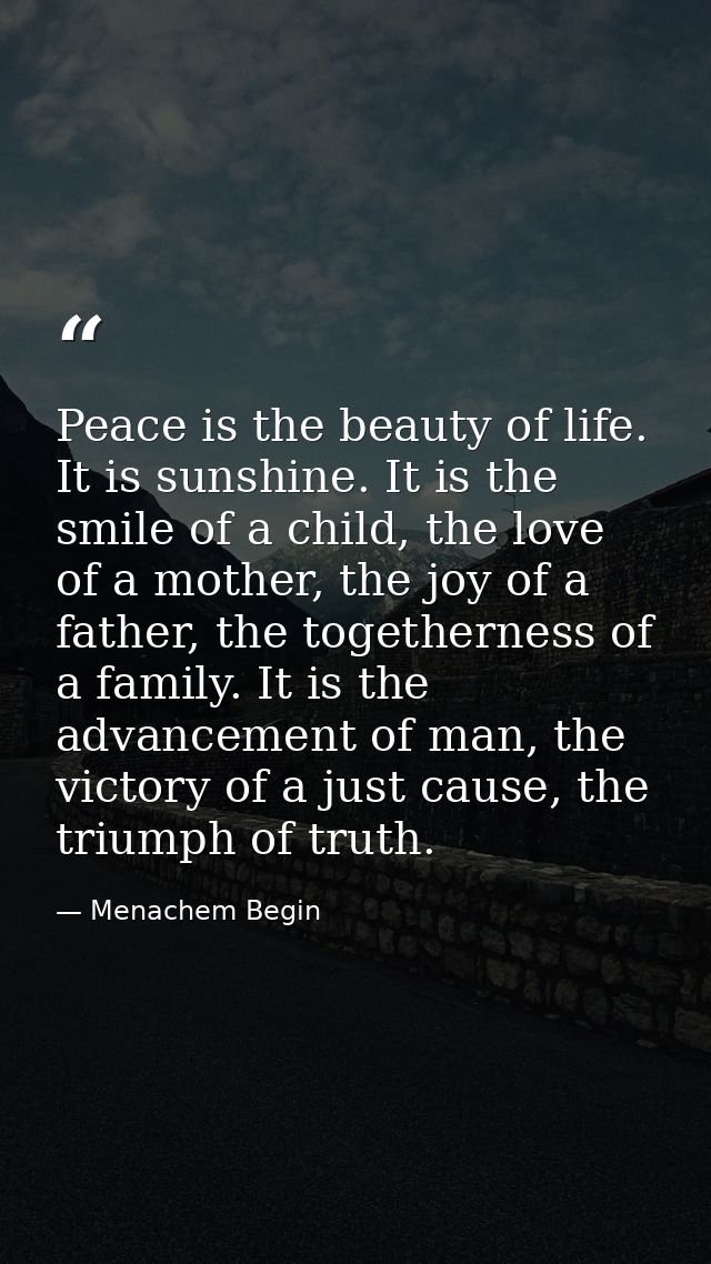 Peace is the beauty of life. It is sunshine. It is the smile of a child, the love of a mother, the joy of a father, the  — Menachem Begin