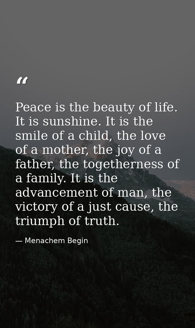 Peace is the beauty of life. It is sunshine. It is the smile of a child, the love of a mother, the joy of a father, the  — Menachem Begin