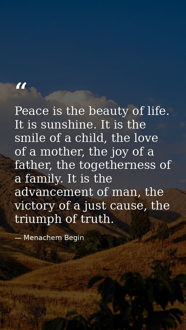 Peace is the beauty of life. It is sunshine. It is the smile of a child, the love of a mother, the joy of a father, the  — Menachem Begin