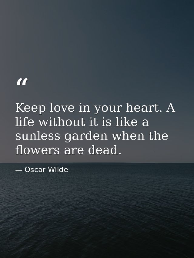 Keep love in your heart. A life without it is like a sunless garden when the flowers are dead. — Oscar Wilde