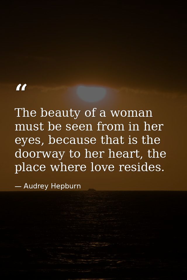 The beauty of a woman must be seen from in her eyes, because that is the doorway to her heart, the place where love resi — Audrey Hepburn