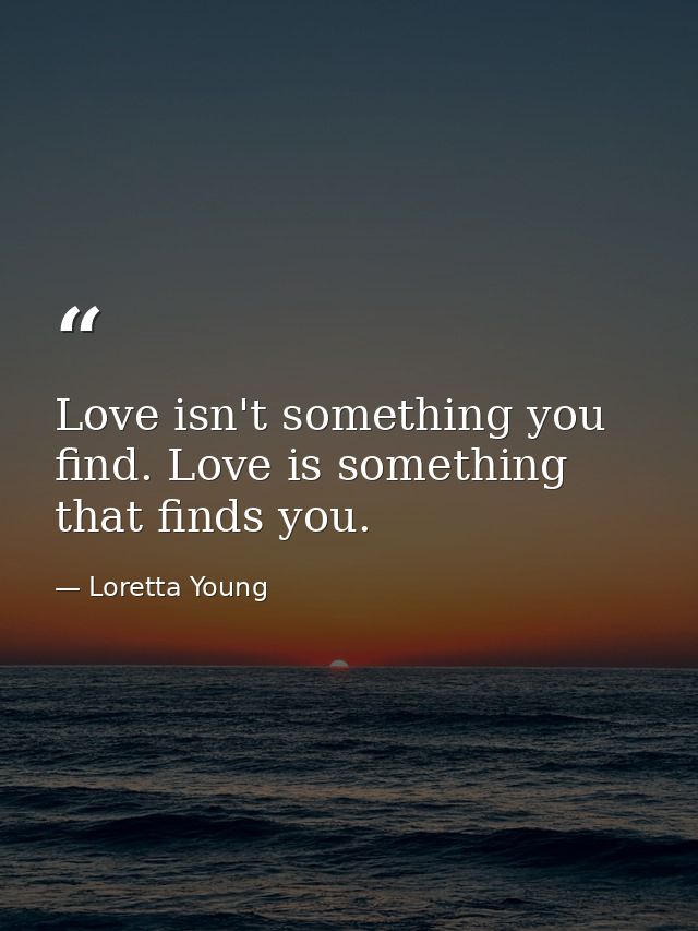 Love isn't something you find. Love is something that finds you. — Loretta Young