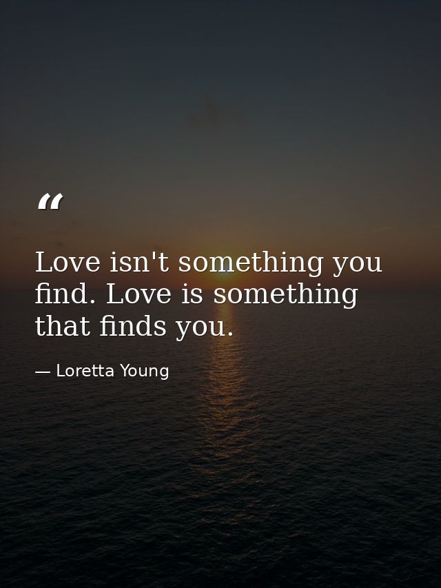 Love isn't something you find. Love is something that finds you. — Loretta Young