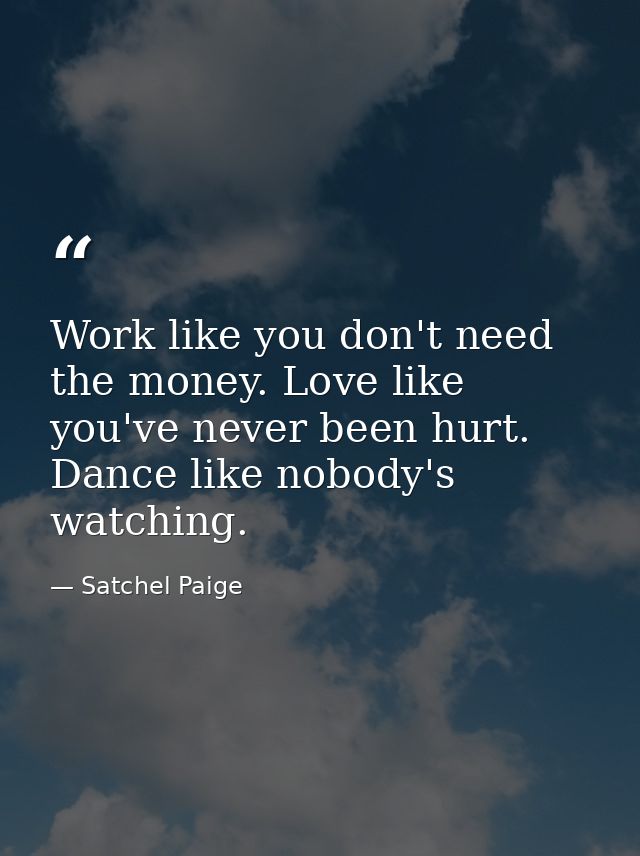 Work like you don't need the money. Love like you've never been hurt. Dance like nobody's watching. — Satchel Paige