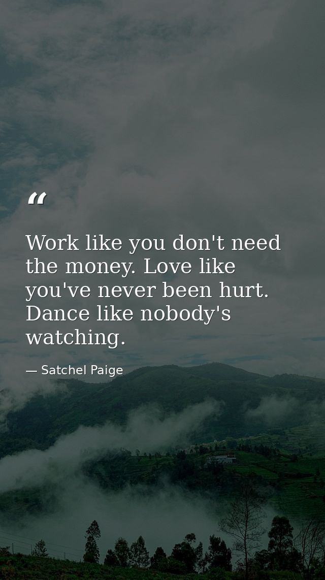 Work like you don't need the money. Love like you've never been hurt. Dance like nobody's watching. — Satchel Paige