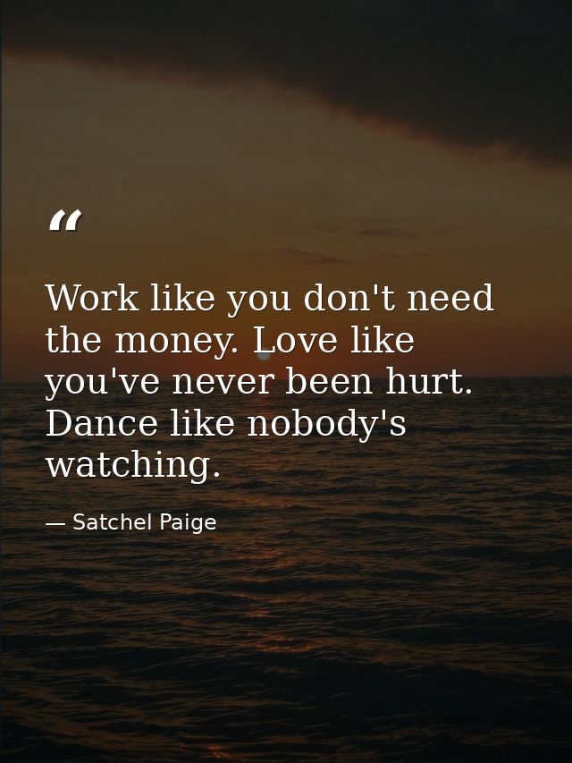 Work like you don't need the money. Love like you've never been hurt. Dance like nobody's watching. — Satchel Paige