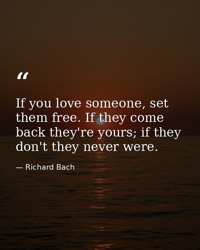 If you love someone, set them free. If they come back they're yours; if they don't they never were. — Richard Bach