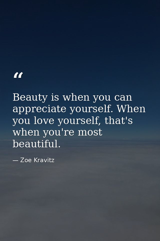 Beauty is when you can appreciate yourself. When you love yourself, that's when you're most beautiful. — Zoe Kravitz