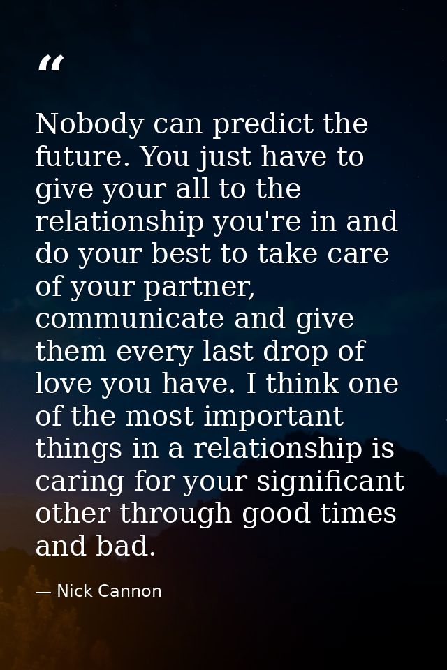 Nobody can predict the future. You just have to give your all to the relationship you're in and do your best to take car — Nick Cannon