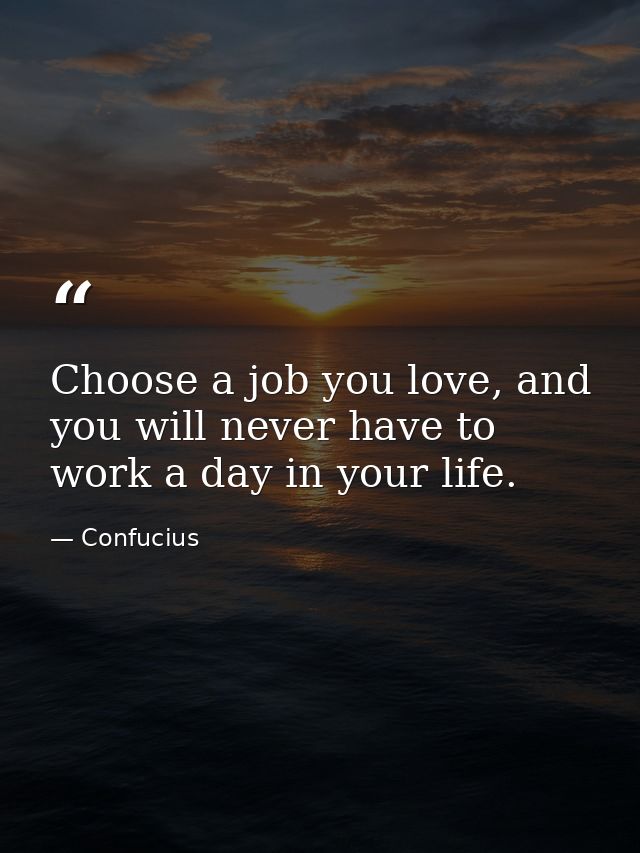Choose a job you love, and you will never have to work a day in your life. — Confucius