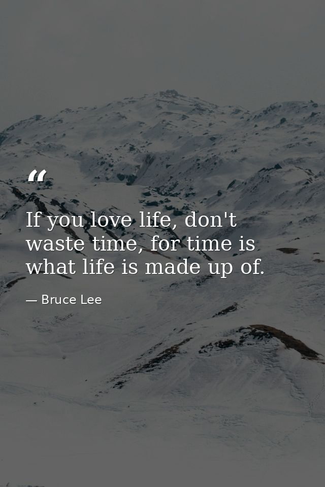 If you love life, don't waste time, for time is what life is made up of. — Bruce Lee