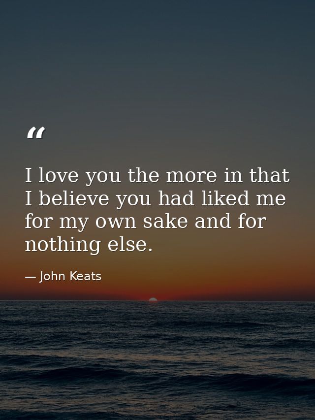 I love you the more in that I believe you had liked me for my own sake and for nothing else. — John Keats