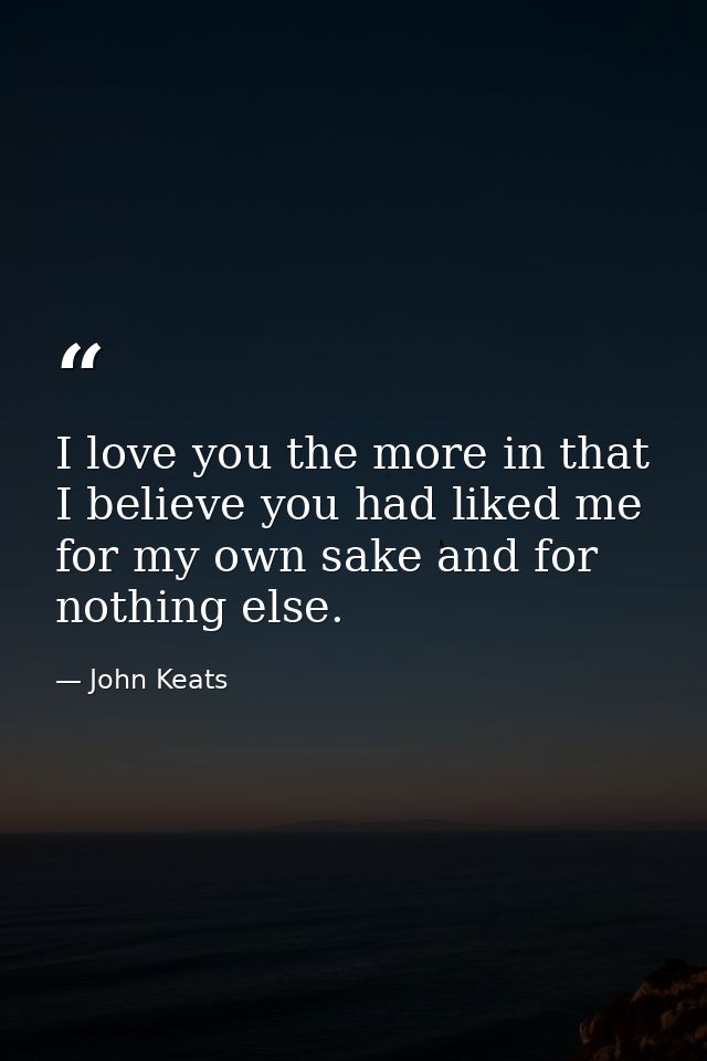 I love you the more in that I believe you had liked me for my own sake and for nothing else. — John Keats