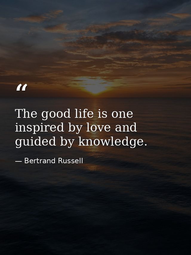The good life is one inspired by love and guided by knowledge. — Bertrand Russell
