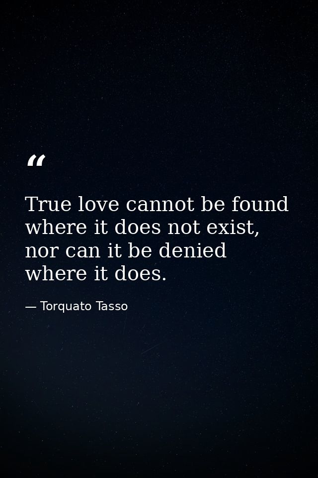 True love cannot be found where it does not exist, nor can it be denied where it does. — Torquato Tasso