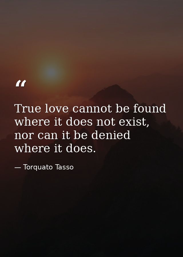 True love cannot be found where it does not exist, nor can it be denied where it does. — Torquato Tasso