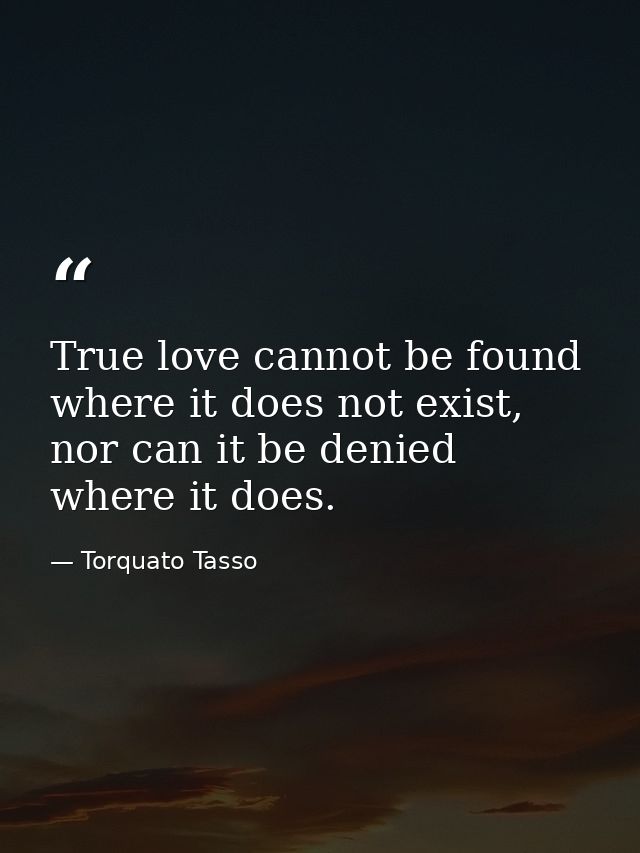 True love cannot be found where it does not exist, nor can it be denied where it does. — Torquato Tasso