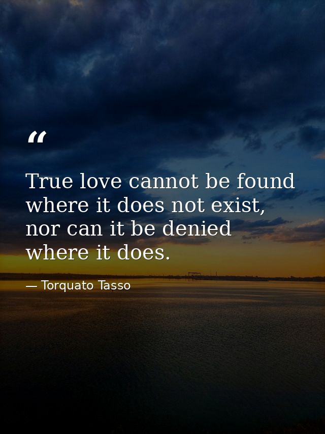 True love cannot be found where it does not exist, nor can it be denied where it does. — Torquato Tasso