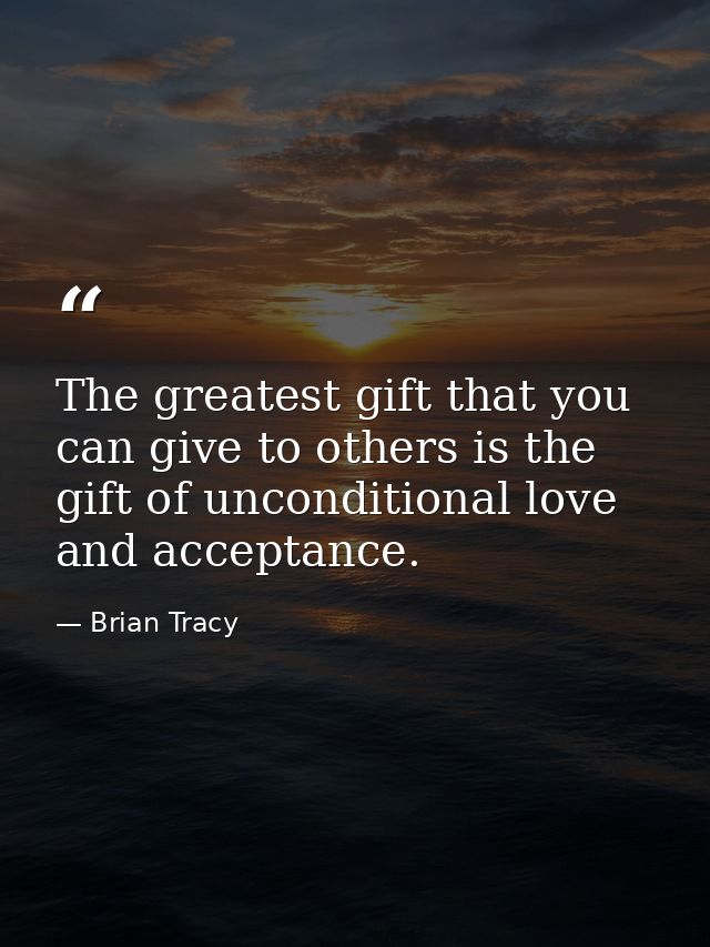 The greatest gift that you can give to others is the gift of unconditional love and acceptance. — Brian Tracy