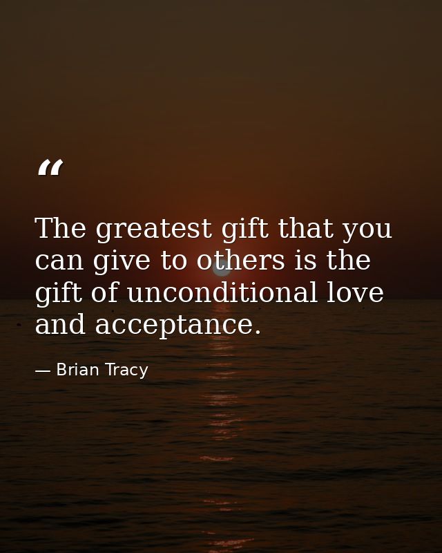 The greatest gift that you can give to others is the gift of unconditional love and acceptance. — Brian Tracy