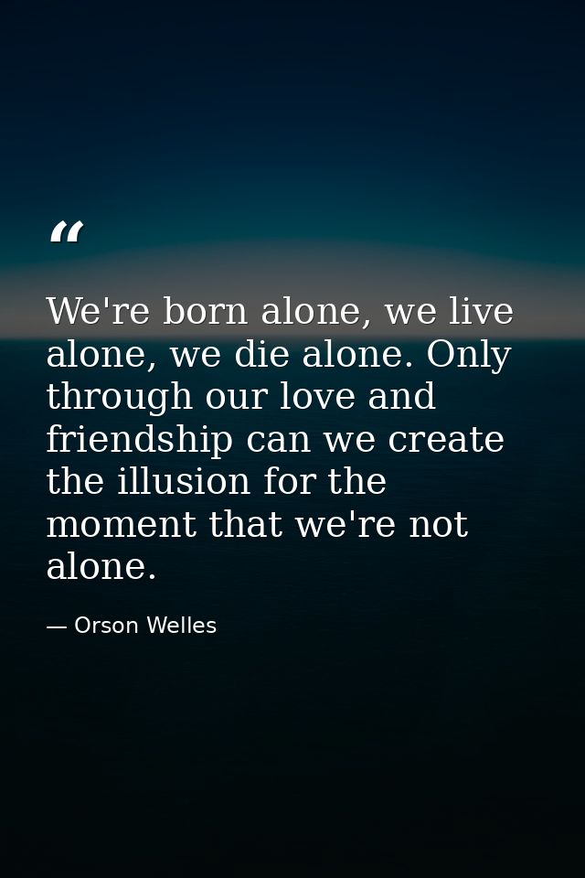 We're born alone, we live alone, we die alone. Only through our love and friendship can we create the illusion for the m — Orson Welles