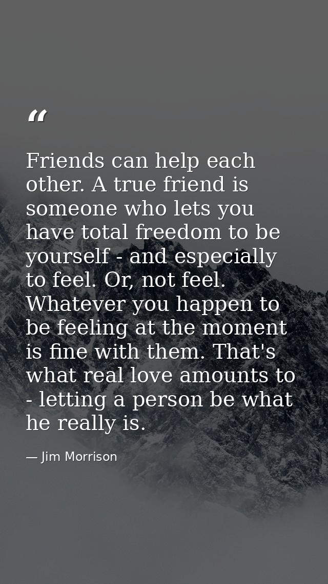 Friends can help each other. A true friend is someone who lets you have total freedom to be yourself - and especially to — Jim Morrison