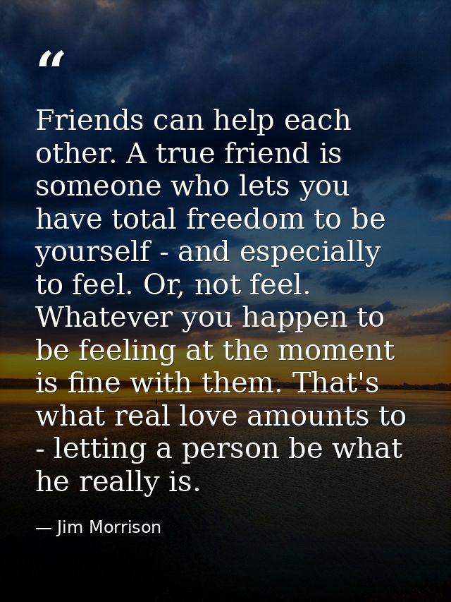 Friends can help each other. A true friend is someone who lets you have total freedom to be yourself - and especially to — Jim Morrison
