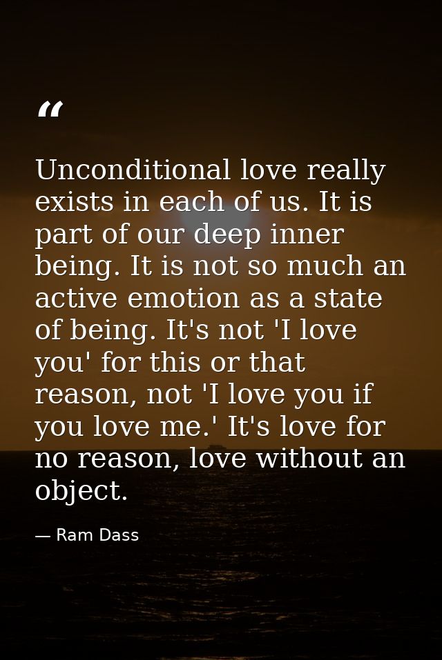 Unconditional love really exists in each of us. It is part of our deep inner being. It is not so much an active emotion  — Ram Dass