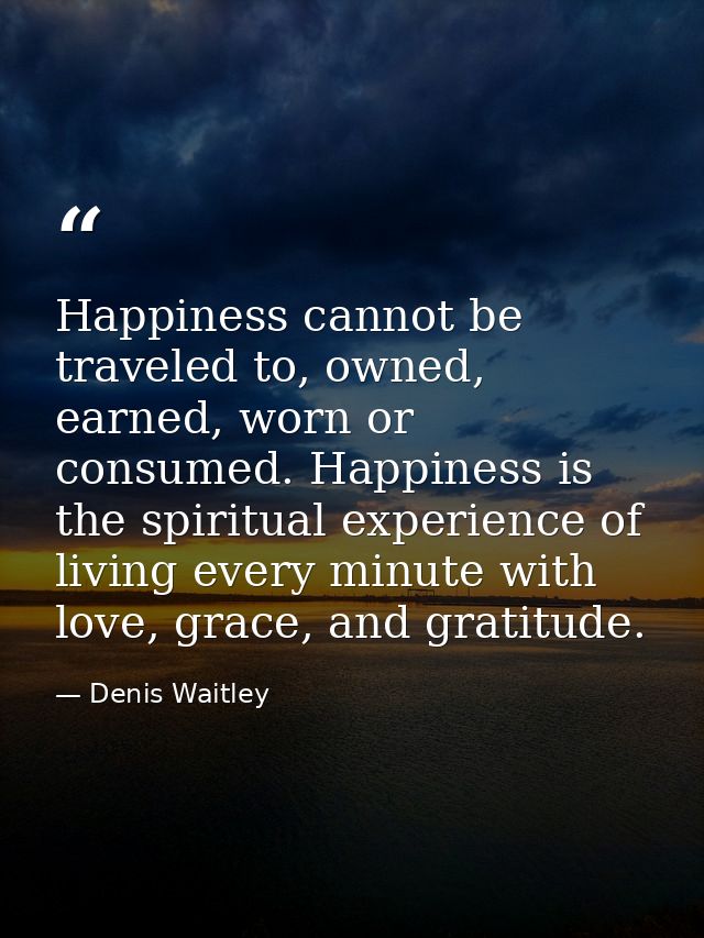 Happiness cannot be traveled to, owned, earned, worn or consumed. Happiness is the spiritual experience of living every  — Denis Waitley